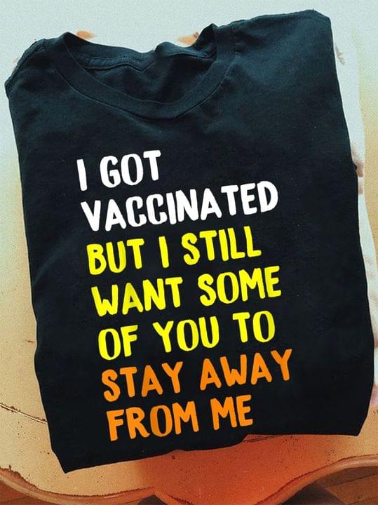 I Got Vaccinated But I Still Want Some Of You To Stay Away From Me Shirt I Got Vaccinated But I Still Want Some Of You To Stay Away From Me Shirt
