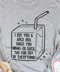 I Got You A Juice Box Since You Want To Suck The Fun Out Of Everything Shirt I Got You A Juice Box Since You Want To Suck The Fun Out Of Everything Shirt