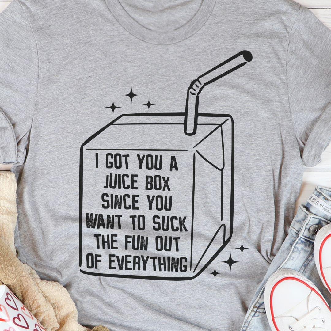 I Got You A Juice Box Since You Want To Suck The Fun Out Of Everything Shirt I Got You A Juice Box Since You Want To Suck The Fun Out Of Everything Shirt