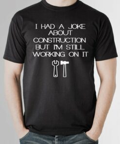 I Had A Joke About Construction But I’m Still Working On It T-Shirt Sweatshirt Hoodie I Had A Joke About Construction But I’m Still Working On It T-Shirt Sweatshirt Hoodie