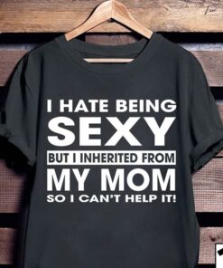 I Hate Being Sexy But I Inherited From My Mom So I Can’t Help It Shirt I Hate Being Sexy But I Inherited From My Mom So I Can’t Help It Shirt