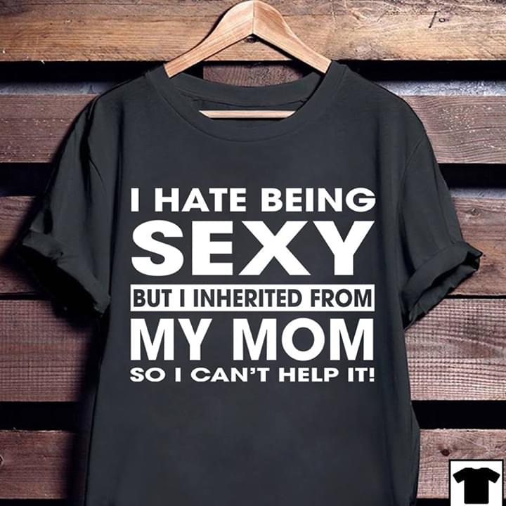 I Hate Being Sexy But I Inherited From My Mom So I Can't Help It Shirt I Hate Being Sexy But I Inherited From My Mom So I Can't Help It Shirt