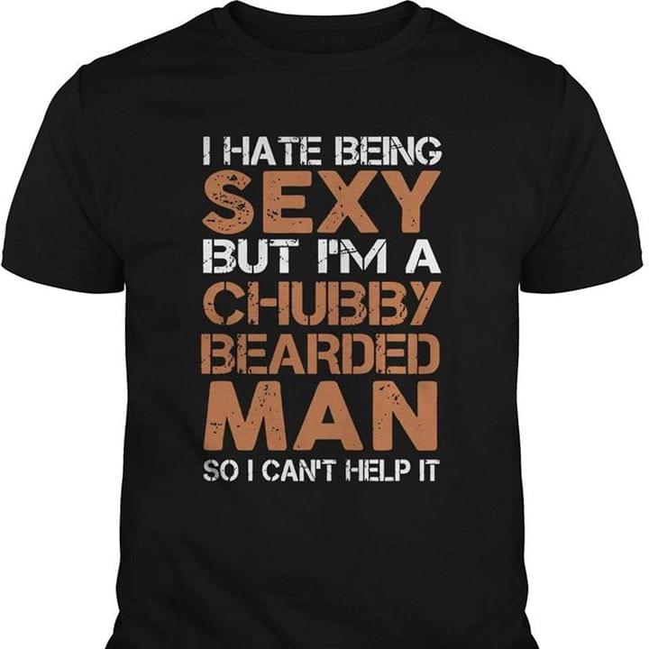I Hate Being Sexy But I'm A Chubby Bearded Man So I Can't Help It Shirt I Hate Being Sexy But I'm A Chubby Bearded Man So I Can't Help It Shirt