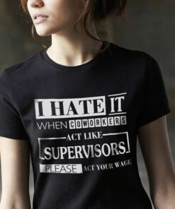 I Hate It When CoWorkers Act Like Supervisors Please Act Your Wage Shirt I Hate It When CoWorkers Act Like Supervisors Please Act Your Wage Shirt