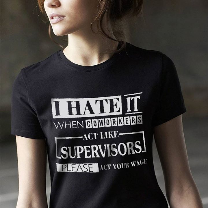 I Hate It When CoWorkers Act Like Supervisors Please Act Your Wage Shirt I Hate It When CoWorkers Act Like Supervisors Please Act Your Wage Shirt