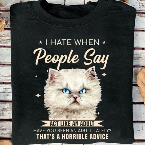 I Hate When People Say Act Like An Adult Have You Seen An Adult Lately That’s A Horrible Advice Cat Shirt