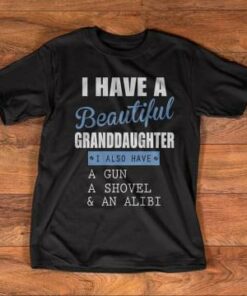 I Have A Beautiful Grandaughter I Also Have A Gun A Shovel Shirt I Have A Beautiful Grandaughter I Also Have A Gun A Shovel Shirt