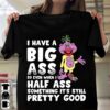 I Have A Big Ass So Even When I Half Ass Shirt