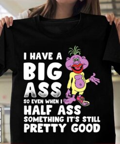 I Have A Big Ass So Even When I Half Ass Shirt I Have A Big Ass So Even When I Half Ass Shirt