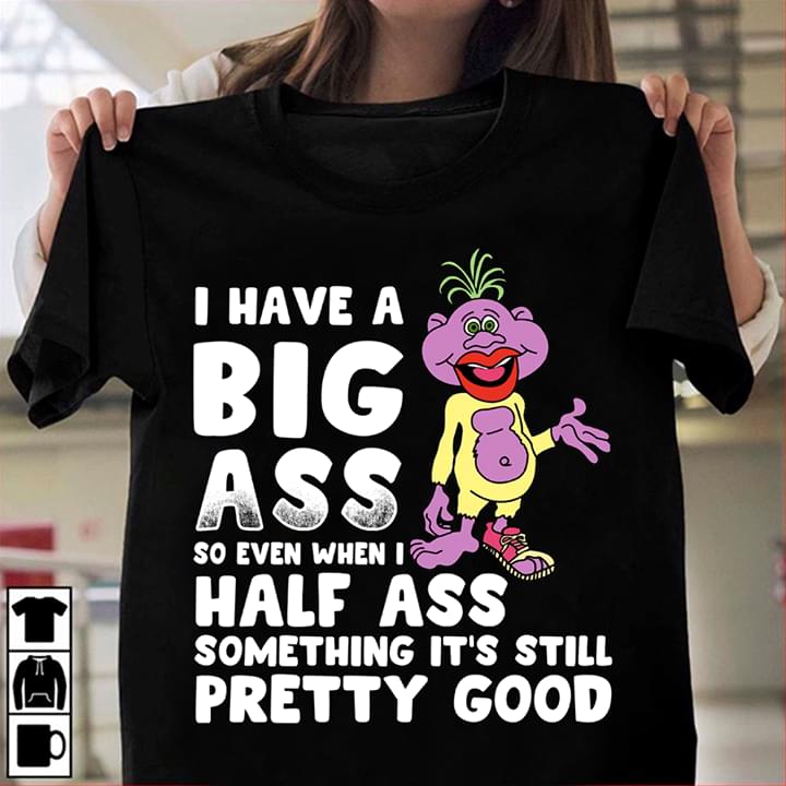 I Have A Big Ass So Even When I Half Ass Something Shirt I Have A Big Ass So Even When I Half Ass Something Shirt