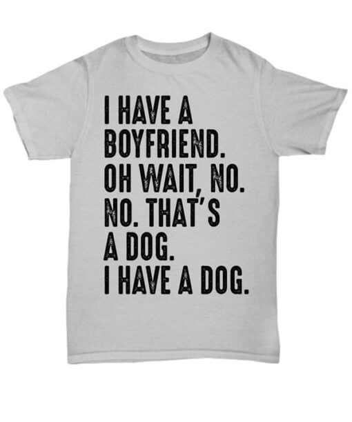 I Have A Boyfriend Oh Wait No No That’s A Dog I Have A Dog Shirt