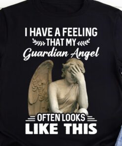 I Have A Feeling That My Guardian Angel Often Looks Like This Shirt I Have A Feeling That My Guardian Angel Often Looks Like This Shirt