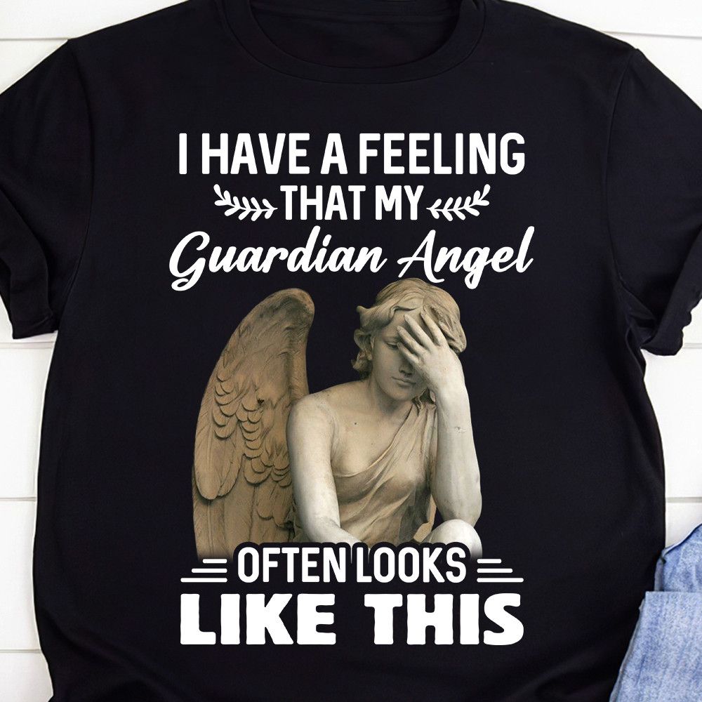 I Have A Feeling That My Guardian Angel Often Looks Like This Shirt I Have A Feeling That My Guardian Angel Often Looks Like This Shirt