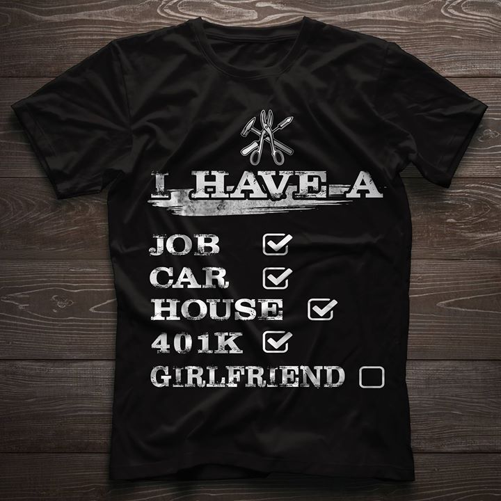 I Have A Job Car House 401K Girlfriend Shirt I Have A Job Car House 401K Girlfriend Shirt