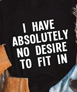 I Have Absolutely No Desire To Fit In Simple Shirt I Have Absolutely No Desire To Fit In Simple Shirt