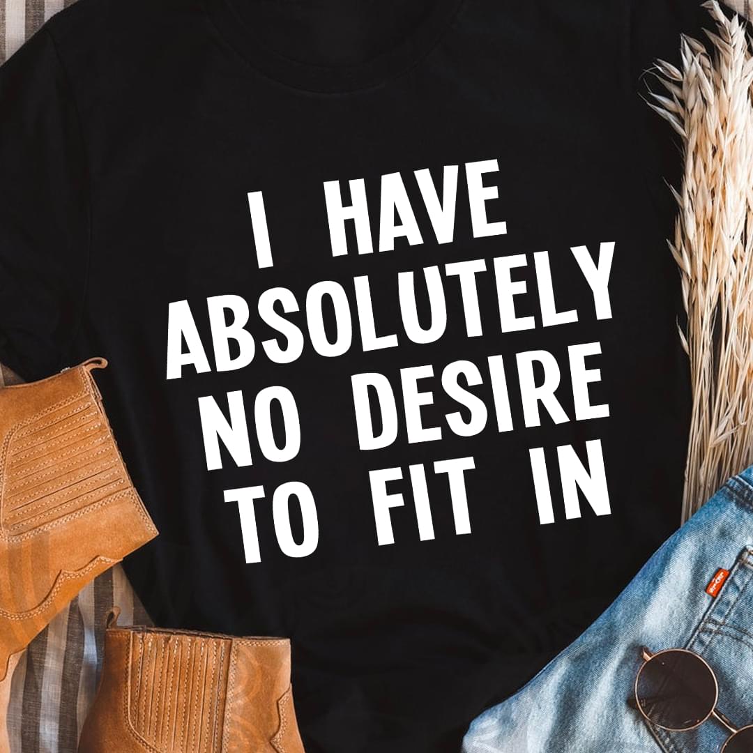 I Have Absolutely No Desire To Fit In Simple Shirt I Have Absolutely No Desire To Fit In Simple Shirt