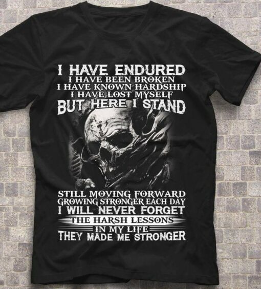 I Have Endured I Have Been Broken I Have Known Hardship I Have Lost Myself But Here I Stand Skull Shirt