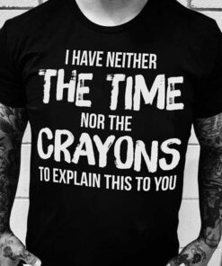 I Have Neither The Time Nor The Crayons Shirt I Have Neither The Time Nor The Crayons Shirt
