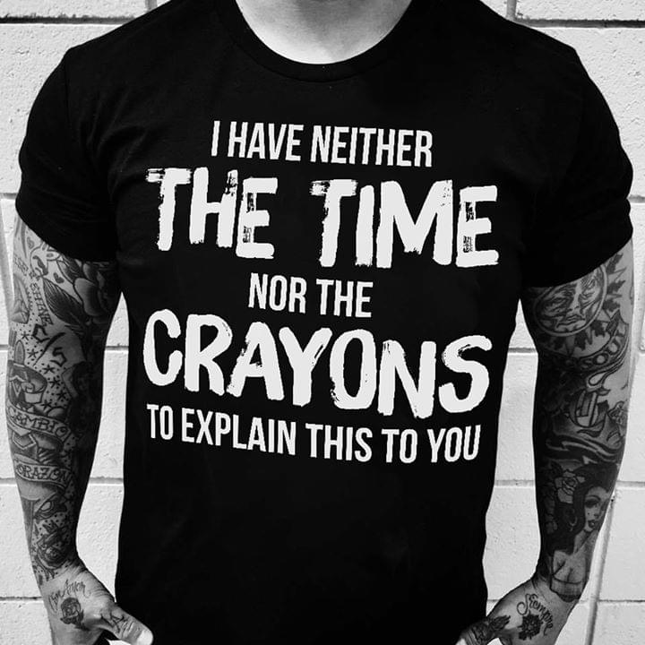 I Have Neither The Time Nor The Crayons Shirt I Have Neither The Time Nor The Crayons Shirt