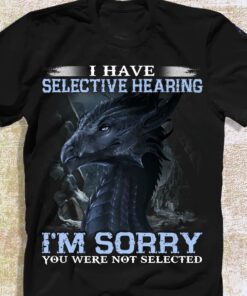 I Have Selective Hearing I’m Sorry You Were Not Selected Beautiful Graphic Dragon Shirt I Have Selective Hearing I’m Sorry You Were Not Selected Beautiful Graphic Dragon Shirt