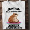 I Have Selective Hearing I’m Sorry You Were Not Selected Fat Cat Shirt