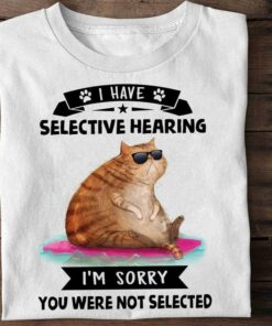 I Have Selective Hearing I’m Sorry You Were Not Selected Fat Cat Shirt I Have Selective Hearing I’m Sorry You Were Not Selected Fat Cat Shirt
