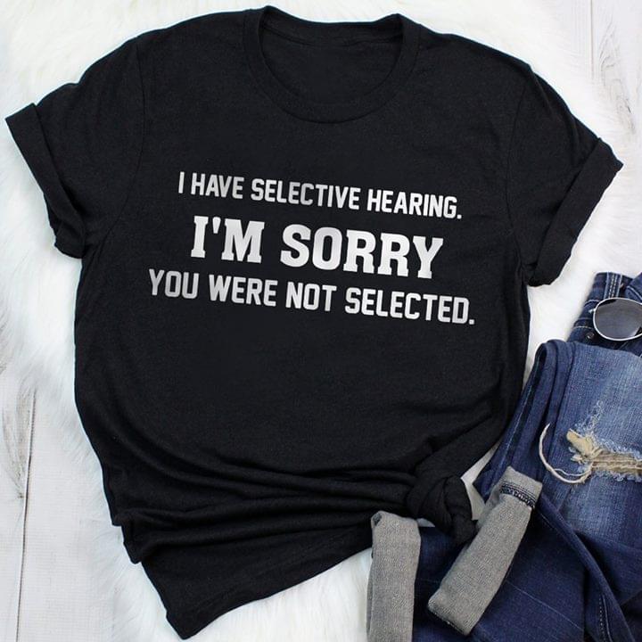 I Have Selective Hearing I'm Sorry You Were Not Selected Shirt I Have Selective Hearing I'm Sorry You Were Not Selected Shirt
