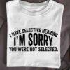 I Have Selective Hearing I’m Sorry You Were Not Selected T-Shirt Sweatshirt Hoodie