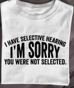 I Have Selective Hearing I’m Sorry You Were Not Selected T-Shirt Sweatshirt Hoodie I Have Selective Hearing I’m Sorry You Were Not Selected T-Shirt Sweatshirt Hoodie
