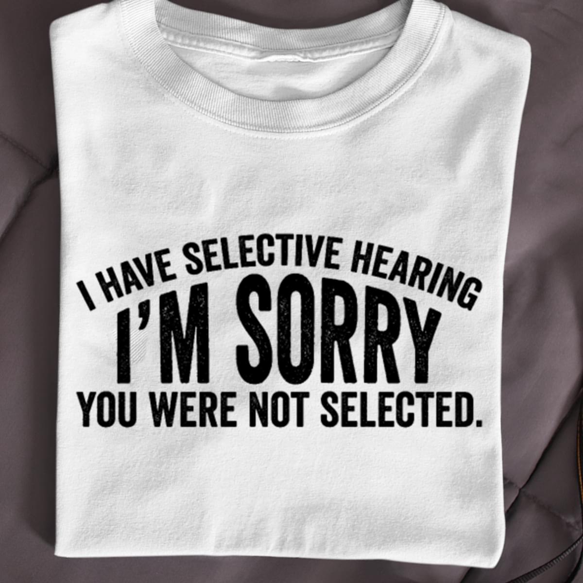 I Have Selective Hearing I'm Sorry You Were Not Selected T-Shirt Sweatshirt Hoodie I Have Selective Hearing I'm Sorry You Were Not Selected T-Shirt Sweatshirt Hoodie