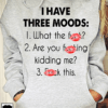 I Have Three Moods 1 What The Fuck 2 Are You Fucking Kidding Me 3 Fuck This Hoodie