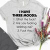 I Have Three Moods 1 What The Fuck 2 Are You Fucking Kidding Me 3 Fuck This Shirt