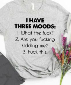 I Have Three Moods 1 What The Fuck 2 Are You Fucking Kidding Me 3 Fuck This Shirt I Have Three Moods 1 What The Fuck 2 Are You Fucking Kidding Me 3 Fuck This Shirt