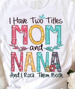 I Have Two Titles Mom And Nana And I Rock Them Both Colors Flowers Shirt I Have Two Titles Mom And Nana And I Rock Them Both Colors Flowers Shirt