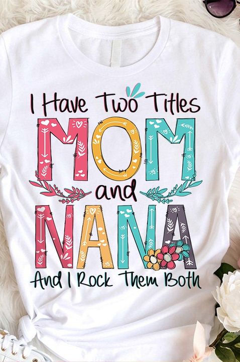 I Have Two Titles Mom And Nana And I Rock Them Both Colors Flowers Shirt I Have Two Titles Mom And Nana And I Rock Them Both Colors Flowers Shirt