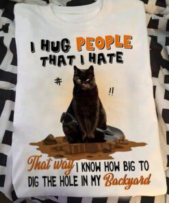 I Hug People That I Hate That Way I Know How Big To Dig The Hole In My Backyard Black Cat Shirt I Hug People That I Hate That Way I Know How Big To Dig The Hole In My Backyard Black Cat Shirt