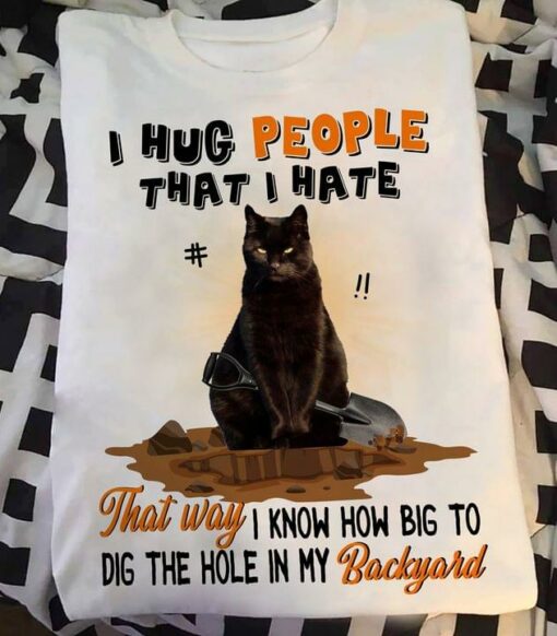 I Hug People That I Hate That Way I Know How Big To Dig The Hole In My Backyard Black Cat Shirt