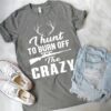 I Hunt To Burn Off The Crazy Shirt