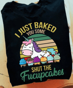 I Just Baked You Some Shut The Fucupcakes, Funny Unicorn Baker T-Shirt I Just Baked You Some Shut The Fucupcakes, Funny Unicorn Baker T-Shirt