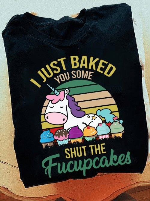 I Just Baked You Some Shut The Fucupcakes, Funny Unicorn Baker T-Shirt I Just Baked You Some Shut The Fucupcakes, Funny Unicorn Baker T-Shirt