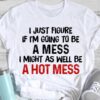 I Just Figure If I’m Going To Be A Mess I Might As Well Be A Hot Mess Life Quote Shirt