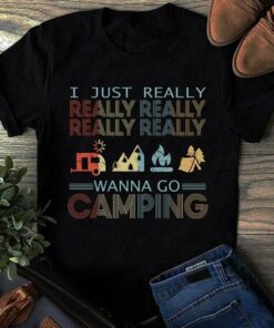 I Just Really Really Really Really Really Wanna Go Camping Shirt I Just Really Really Really Really Really Wanna Go Camping Shirt
