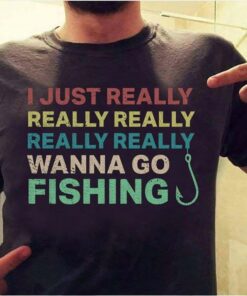 I Just Really Really Really Really Really Wanna Go Fishing Shirt I Just Really Really Really Really Really Wanna Go Fishing Shirt