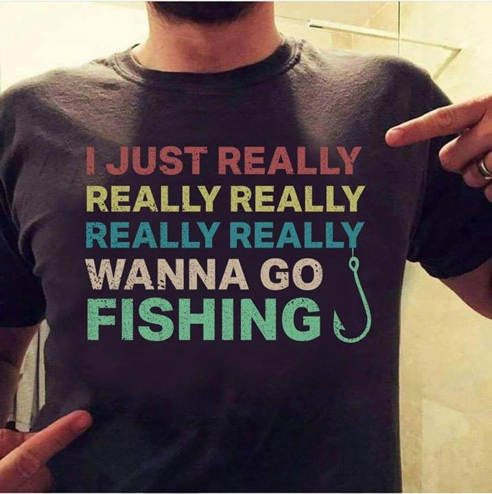 I Just Really Really Really Really Really Wanna Go Fishing Shirt I Just Really Really Really Really Really Wanna Go Fishing Shirt