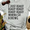 I Just Really Really Really Really Really Wanna Go Hiking Shirt