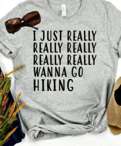 I Just Really Really Really Really Really Wanna Go Hiking Shirt I Just Really Really Really Really Really Wanna Go Hiking Shirt