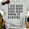I Just Really Really Really Really Really Wanna Go Hunting Shirt