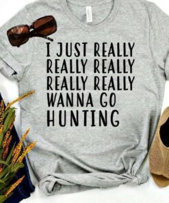 I Just Really Really Really Really Really Wanna Go Hunting Shirt I Just Really Really Really Really Really Wanna Go Hunting Shirt