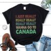 I Just Really Really Really Really Really Wanna Go To Canada Shirt
