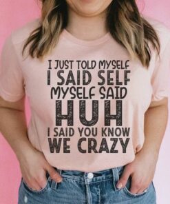 I Just Told Myself Huh, I Said You Know We Crazy Shirt I Just Told Myself Huh, I Said You Know We Crazy Shirt